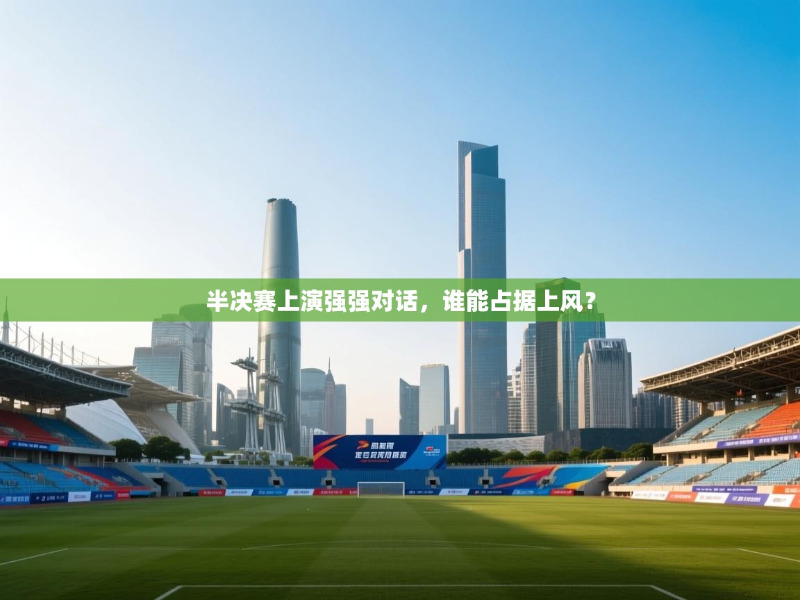 半决赛上演强强对话，谁能占据上风？