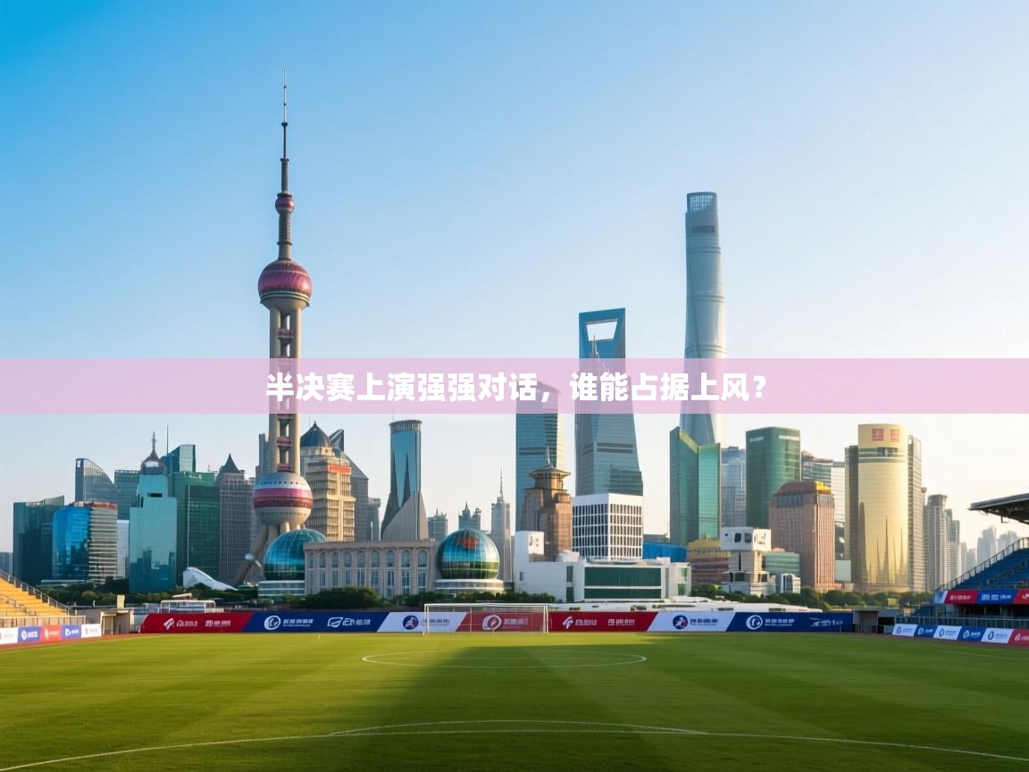 半决赛上演强强对话,谁能占据上风? 第2张