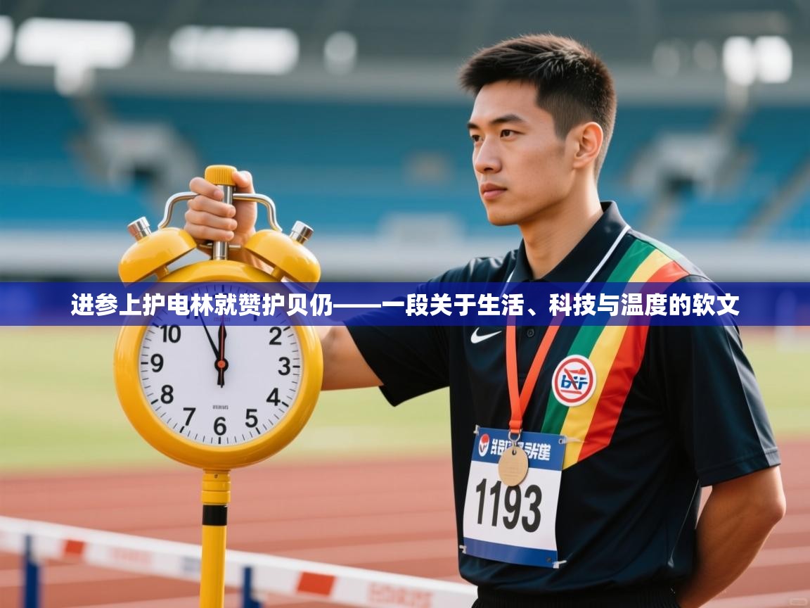 进参上护电林就赞护贝仍——一段关于生活、科技与温度的软文 第2张