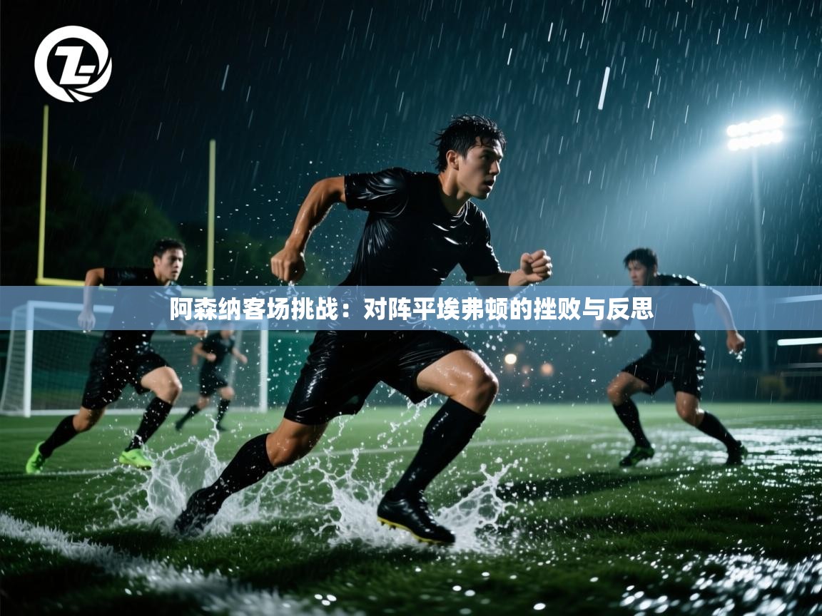 阿森纳客场挑战:对阵平埃弗顿的挫败与反思 第1张