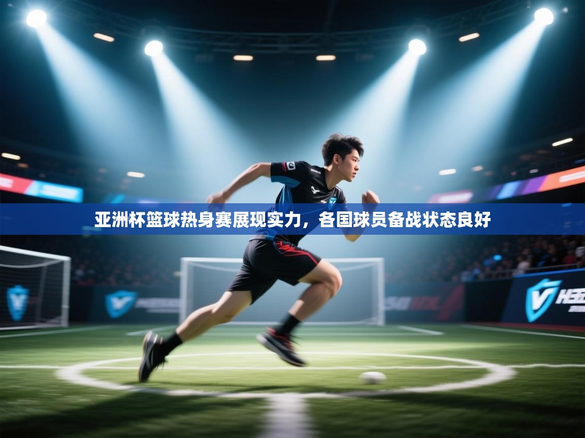 亚洲杯篮球热身赛展现实力，各国球员备战状态良好  第1张