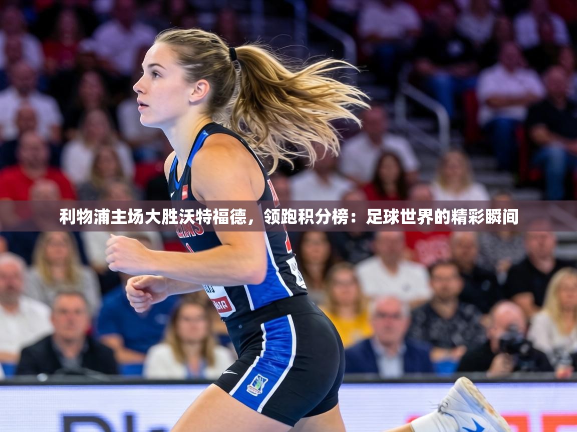 利物浦主场大胜沃特福德,领跑积分榜:足球世界的精彩瞬间 第2张