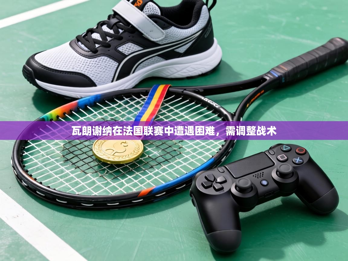 瓦朗谢纳在法国联赛中遭遇困难,需调整战术 第1张