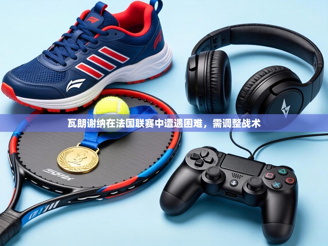 瓦朗谢纳在法国联赛中遭遇困难,需调整战术 第2张